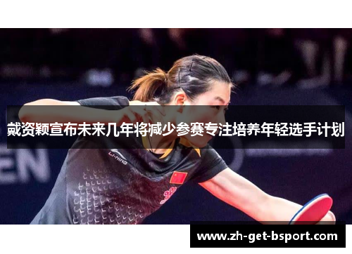 戴资颖宣布未来几年将减少参赛专注培养年轻选手计划 戴资颖宣布未来几年将减少参赛专注培养年轻选手计划