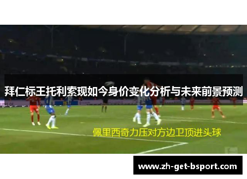 拜仁标王托利索现如今身价变化分析与未来前景预测 拜仁标王托利索现如今身价变化分析与未来前景预测