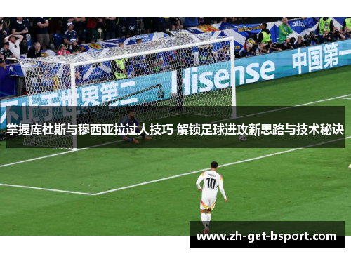 掌握库杜斯与穆西亚拉过人技巧 解锁足球进攻新思路与技术秘诀