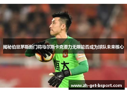 揭秘伯恩茅斯新门将马尔斯卡克潜力无限能否成为球队未来核心 揭秘伯恩茅斯新门将马尔斯卡克潜力无限能否成为球队未来核心