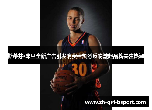 斯蒂芬·库里全新广告引发消费者热烈反响激起品牌关注热潮