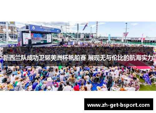 新西兰队成功卫冕美洲杯帆船赛 展现无与伦比的航海实力 新西兰队成功卫冕美洲杯帆船赛 展现无与伦比的航海实力