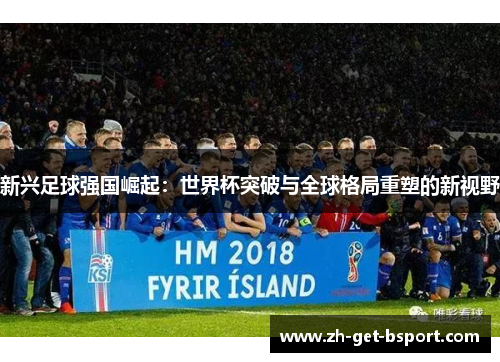 新兴足球强国崛起:世界杯突破与全球格局重塑的新视野 新兴足球强国崛起:世界杯突破与全球格局重塑的新视野
