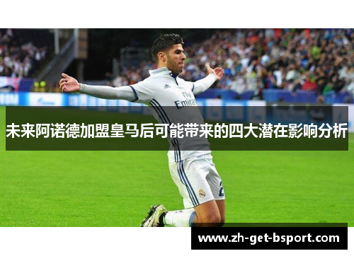 未来阿诺德加盟皇马后可能带来的四大潜在影响分析 未来阿诺德加盟皇马后可能带来的四大潜在影响分析