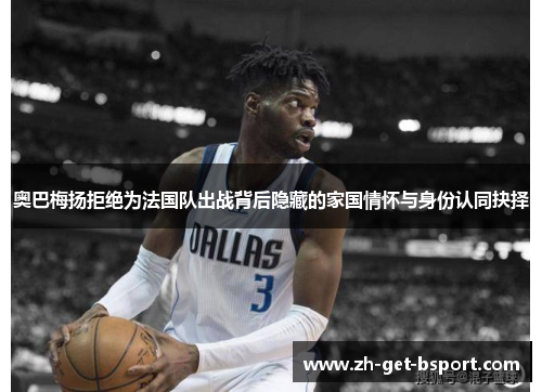 奥巴梅扬拒绝为法国队出战背后隐藏的家国情怀与身份认同抉择 奥巴梅扬拒绝为法国队出战背后隐藏的家国情怀与身份认同抉择