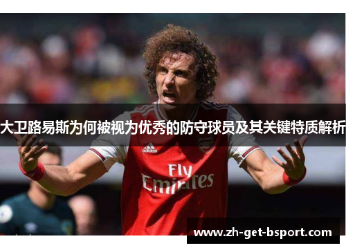 大卫路易斯为何被视为优秀的防守球员及其关键特质解析 大卫路易斯为何被视为优秀的防守球员及其关键特质解析