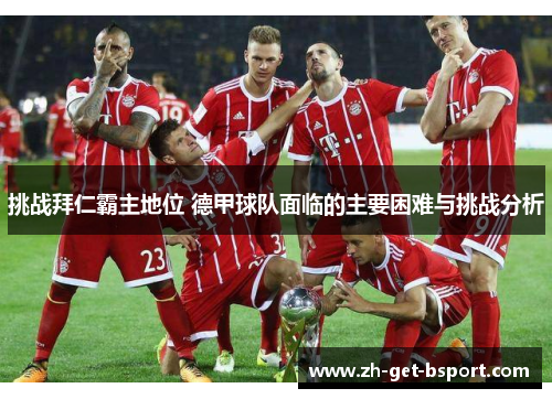 挑战拜仁霸主地位 德甲球队面临的主要困难与挑战分析 挑战拜仁霸主地位 德甲球队面临的主要困难与挑战分析