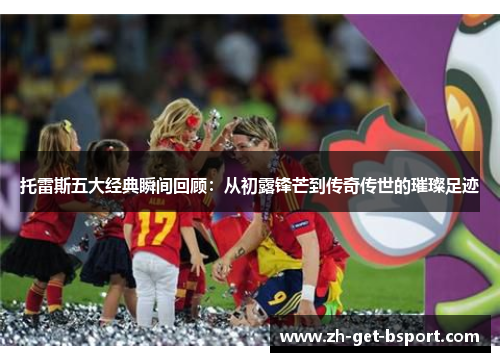 托雷斯五大经典瞬间回顾:从初露锋芒到传奇传世的璀璨足迹 托雷斯五大经典瞬间回顾:从初露锋芒到传奇传世的璀璨足迹