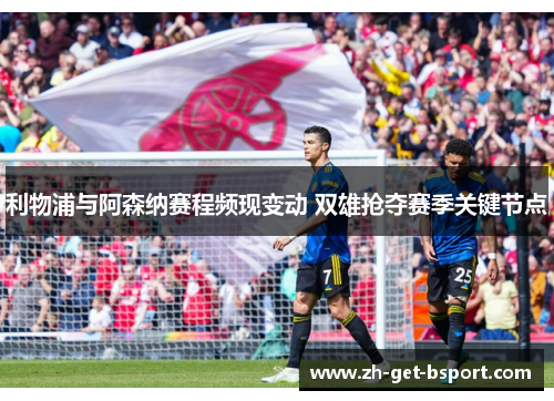 利物浦与阿森纳赛程频现变动 双雄抢夺赛季关键节点