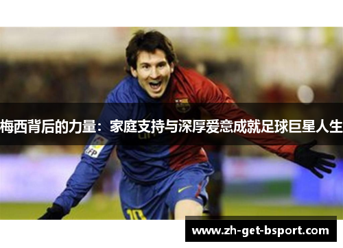 梅西背后的力量:家庭支持与深厚爱意成就足球巨星人生 梅西背后的力量:家庭支持与深厚爱意成就足球巨星人生