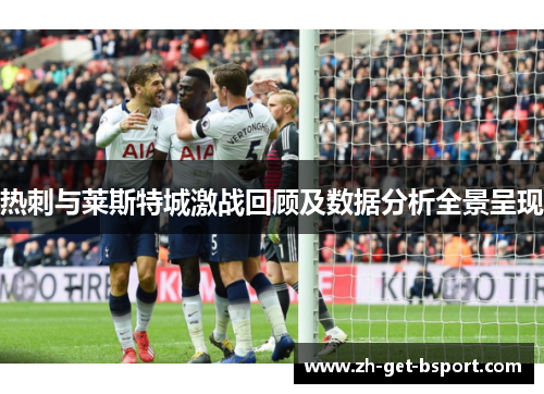 热刺与莱斯特城激战回顾及数据分析全景呈现 热刺与莱斯特城激战回顾及数据分析全景呈现