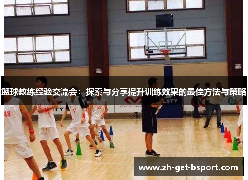 篮球教练经验交流会：探索与分享提升训练效果的最佳方法与策略