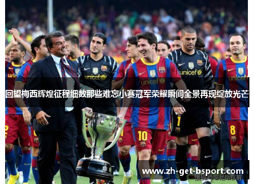 回望梅西辉煌征程细数那些难忘小赛冠军荣耀瞬间全景再现绽放光芒