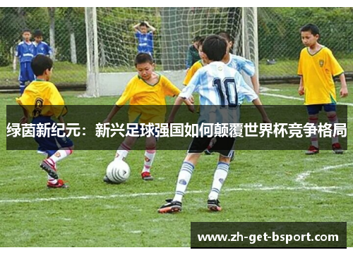 绿茵新纪元：新兴足球强国如何颠覆世界杯竞争格局