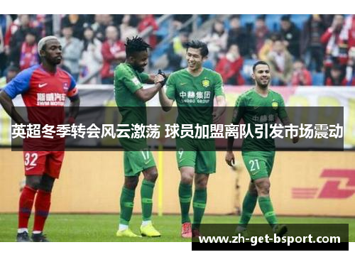 英超冬季转会风云激荡 球员加盟离队引发市场震动