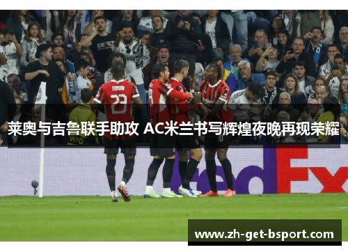 莱奥与吉鲁联手助攻 AC米兰书写辉煌夜晚再现荣耀
