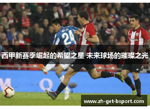 西甲新赛季崛起的希望之星 未来球场的璀璨之光