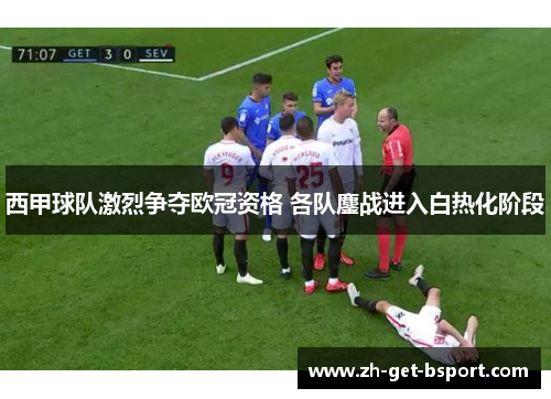 西甲球队激烈争夺欧冠资格 各队鏖战进入白热化阶段