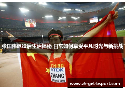 张国伟退役后生活揭秘 日常如何享受平凡时光与新挑战