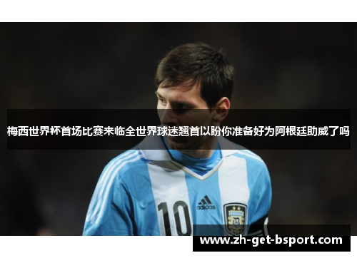 梅西世界杯首场比赛来临全世界球迷翘首以盼你准备好为阿根廷助威了吗