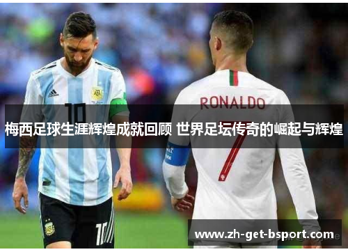 梅西足球生涯辉煌成就回顾 世界足坛传奇的崛起与辉煌