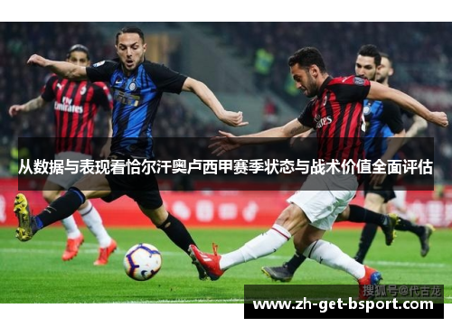 从数据与表现看恰尔汗奥卢西甲赛季状态与战术价值全面评估