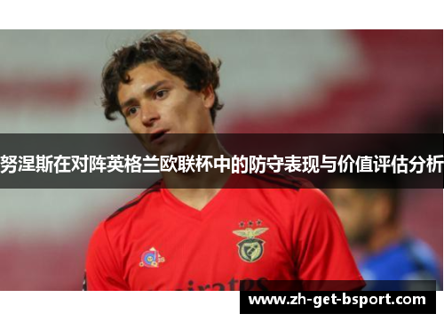 努涅斯在对阵英格兰欧联杯中的防守表现与价值评估分析