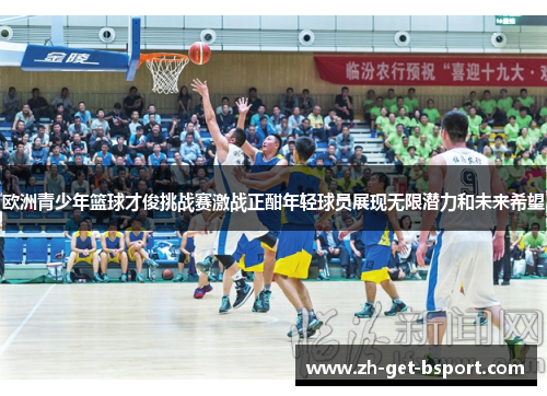 欧洲青少年篮球才俊挑战赛激战正酣年轻球员展现无限潜力和未来希望