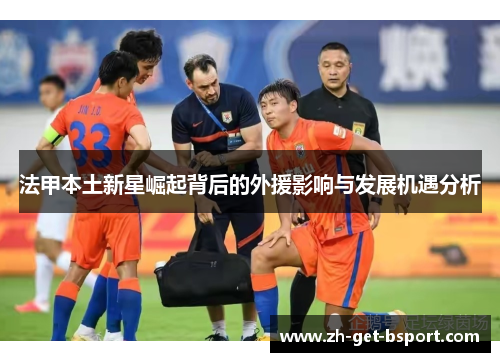 法甲本土新星崛起背后的外援影响与发展机遇分析 法甲本土新星崛起背后的外援影响与发展机遇分析