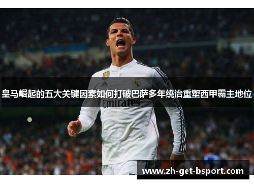 皇马崛起的五大关键因素如何打破巴萨多年统治重塑西甲霸主地位