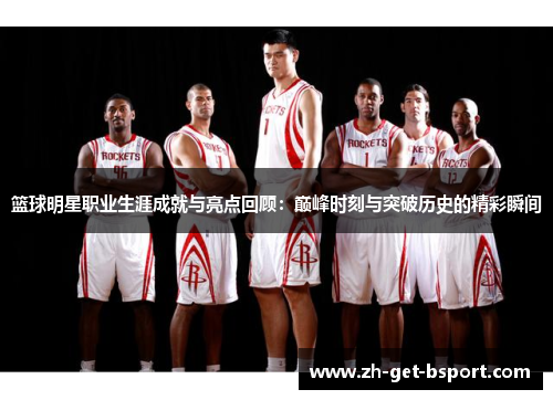 篮球明星职业生涯成就与亮点回顾:巅峰时刻与突破历史的精彩瞬间 篮球明星职业生涯成就与亮点回顾:巅峰时刻与突破历史的精彩瞬间