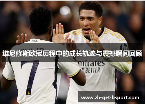 维尼修斯欧冠历程中的成长轨迹与震撼瞬间回顾