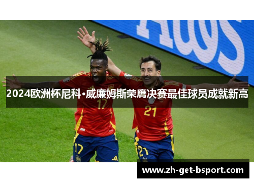 2024欧洲杯尼科·威廉姆斯荣膺决赛最佳球员成就新高 2024欧洲杯尼科·威廉姆斯荣膺决赛最佳球员成就新高