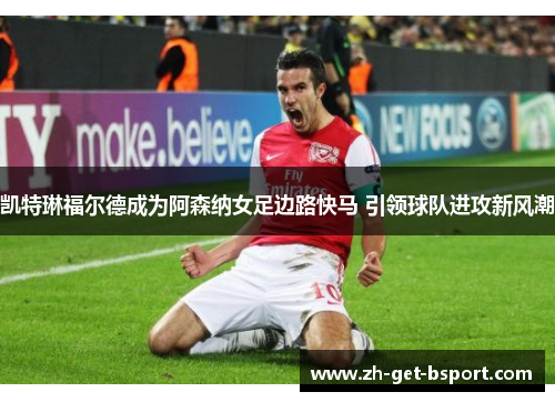 凯特琳福尔德成为阿森纳女足边路快马 引领球队进攻新风潮 凯特琳福尔德成为阿森纳女足边路快马 引领球队进攻新风潮