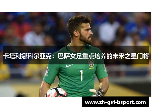 卡塔利娜科尔亚克:巴萨女足重点培养的未来之星门将 卡塔利娜科尔亚克:巴萨女足重点培养的未来之星门将