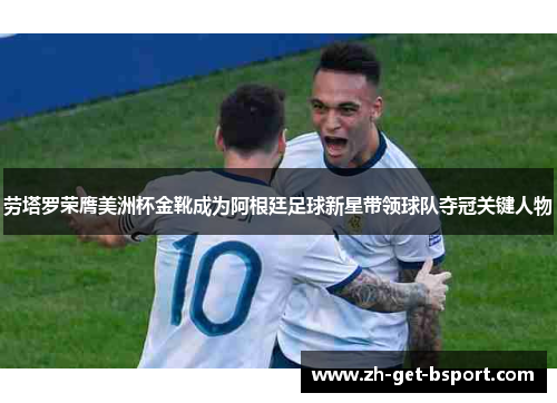 劳塔罗荣膺美洲杯金靴成为阿根廷足球新星带领球队夺冠关键人物 劳塔罗荣膺美洲杯金靴成为阿根廷足球新星带领球队夺冠关键人物