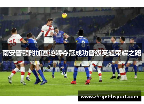 南安普顿附加赛逆转夺冠成功晋级英超荣耀之路 南安普顿附加赛逆转夺冠成功晋级英超荣耀之路