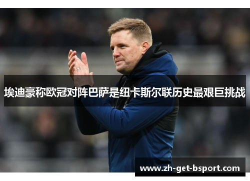 埃迪豪称欧冠对阵巴萨是纽卡斯尔联历史最艰巨挑战 埃迪豪称欧冠对阵巴萨是纽卡斯尔联历史最艰巨挑战