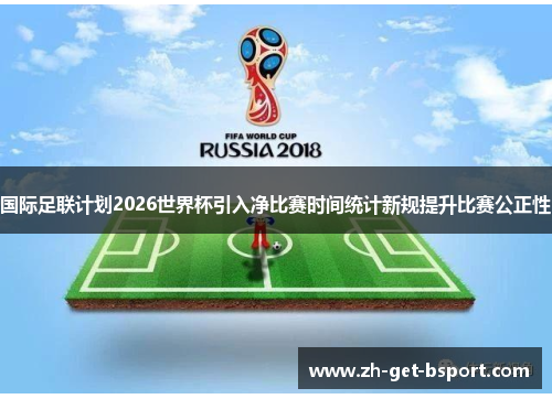 国际足联计划2026世界杯引入净比赛时间统计新规提升比赛公正性 国际足联计划2026世界杯引入净比赛时间统计新规提升比赛公正性