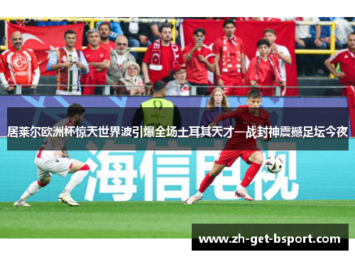 居莱尔欧洲杯惊天世界波引爆全场土耳其天才一战封神震撼足坛今夜 居莱尔欧洲杯惊天世界波引爆全场土耳其天才一战封神震撼足坛今夜