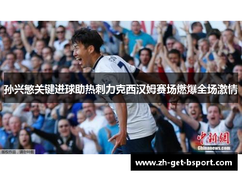 孙兴慜关键进球助热刺力克西汉姆赛场燃爆全场激情 孙兴慜关键进球助热刺力克西汉姆赛场燃爆全场激情