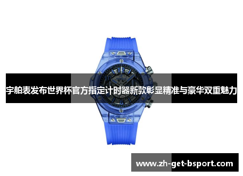 宇舶表发布世界杯官方指定计时器新款彰显精准与豪华双重魅力 宇舶表发布世界杯官方指定计时器新款彰显精准与豪华双重魅力