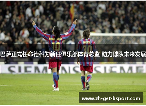 巴萨正式任命德科为新任俱乐部体育总监 助力球队未来发展 巴萨正式任命德科为新任俱乐部体育总监 助力球队未来发展