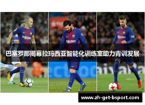 巴塞罗那揭幕拉玛西亚智能化训练室助力青训发展