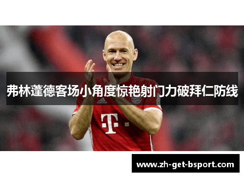 弗林蓬德客场小角度惊艳射门力破拜仁防线 弗林蓬德客场小角度惊艳射门力破拜仁防线