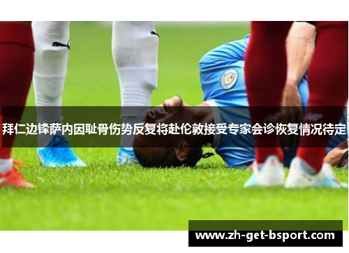 拜仁边锋萨内因耻骨伤势反复将赴伦敦接受专家会诊恢复情况待定