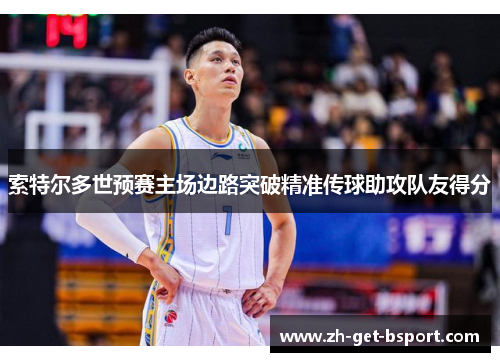 索特尔多世预赛主场边路突破精准传球助攻队友得分 索特尔多世预赛主场边路突破精准传球助攻队友得分