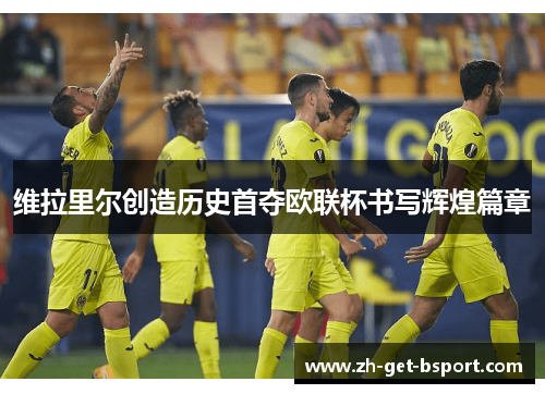 维拉里尔创造历史首夺欧联杯书写辉煌篇章 维拉里尔创造历史首夺欧联杯书写辉煌篇章