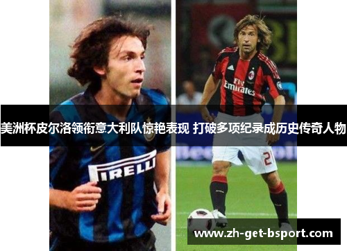 美洲杯皮尔洛领衔意大利队惊艳表现 打破多项纪录成历史传奇人物