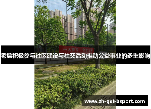 老詹积极参与社区建设与社交活动推动公益事业的多重影响 老詹积极参与社区建设与社交活动推动公益事业的多重影响